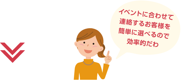 イベントに合わせて連絡するお客様を簡単に選べるので効率的だわ