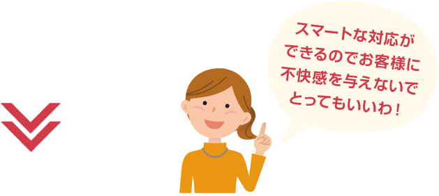 スマートな対応ができるのでお客様に不快感を与えないでとってもいいわ!