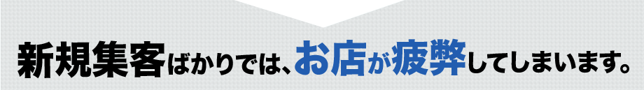 新規集客ばかりでは、お店が疲弊してしまいます。