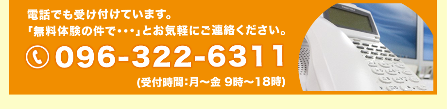 電話でも受け付けています。「無料体験の件で・・・」とお気軽にご連絡ください。TEL:096-322-6311 (受付時間：月～金 9時～18時)