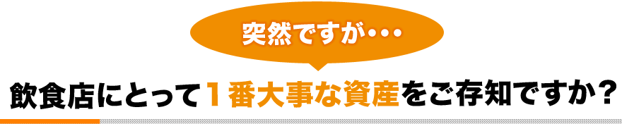 突然ですが・・・飲食店にとって１番大事な資産をご存知ですか？