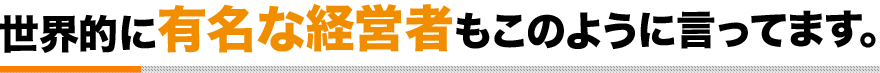 世界的に有名な経営者もこのように言ってます。