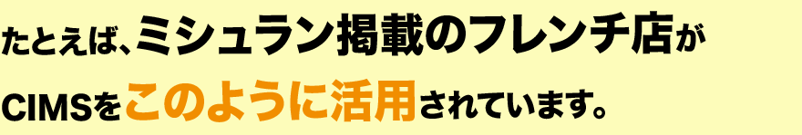 たとえば、ミシュラン掲載のフレンチ店がCIMSをこのように活用されています。