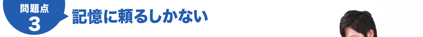 問題点03　記憶に頼るしかない