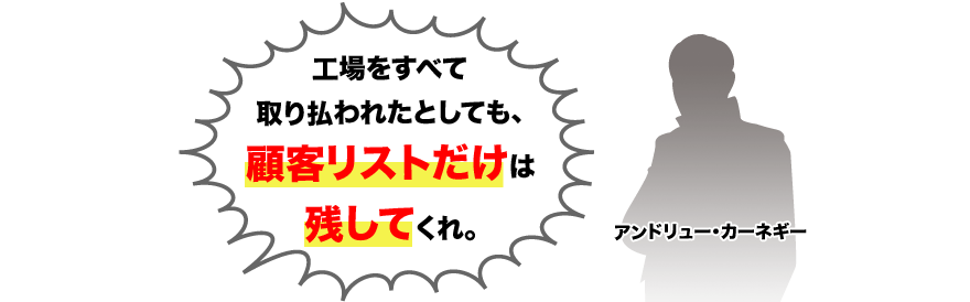 工場をすべて取り払われたとしても、顧客リストだけは残してくれ。アンドリュー・カーネギー