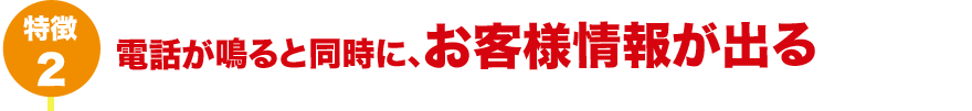 特徴2 電話が鳴ると同時に、お客様情報が出る