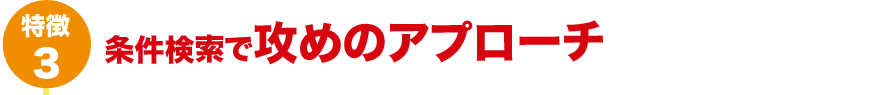 特徴3 条件検索で攻めのアプローチ