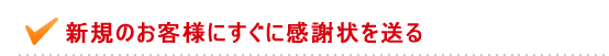 新規のお客様にすぐに感謝状を送る