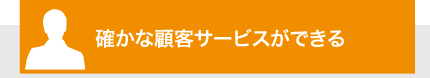 確かな顧客サービスができる